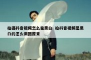 拍摄抖音视频怎么变黑白  拍抖音视频是黑白的怎么调回原来