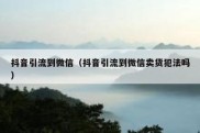 抖音引流到微信（抖音引流到微信卖货犯法吗）