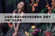 小店随心推怎么投放才能流量精准  巨量千川推广怎么收费