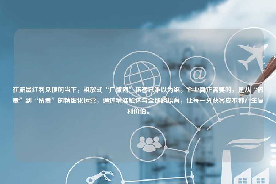在流量红利见顶的当下，粗放式“广撒网”拓客已难以为继。企业真正需要的，是从“流量”到“留量”的精细化运营，通过精准触达与全链路培育，让每一分获客成本都产生复利价值。