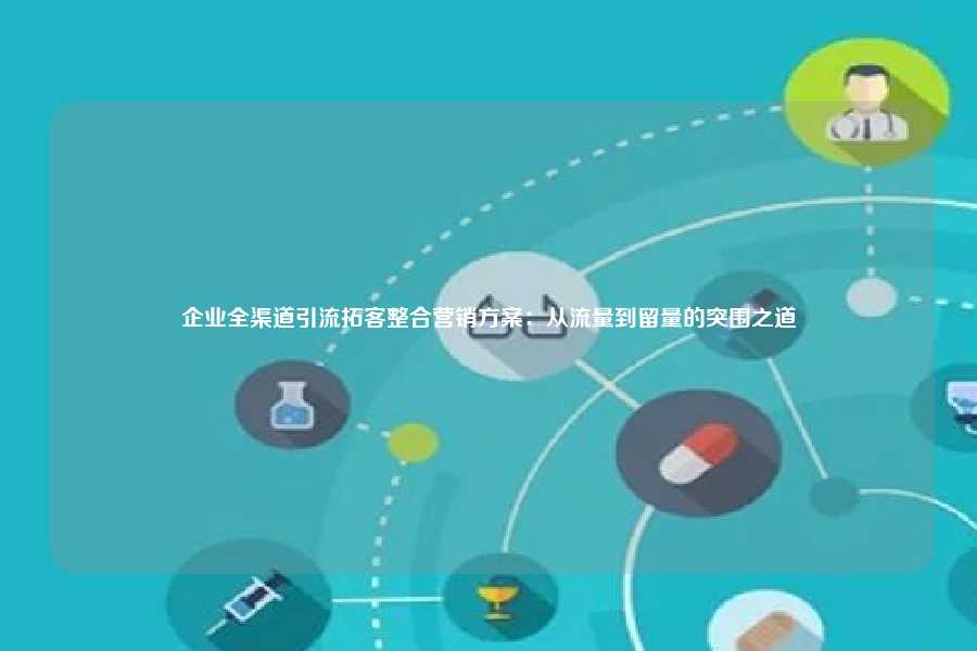 企业全渠道引流拓客整合营销方案：从流量到留量的突围之道