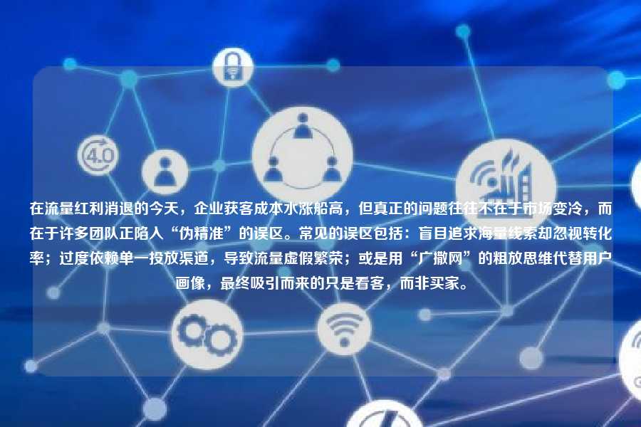 在流量红利消退的今天，企业获客成本水涨船高，但真正的问题往往不在于市场变冷，而在于许多团队正陷入“伪精准”的误区。常见的误区包括：盲目追求海量线索却忽视转化率；过度依赖单一投放渠道，导致流量虚假繁荣；或是用“广撒网”的粗放思维代替用户画像，最终吸引而来的只是看客，而非买家。