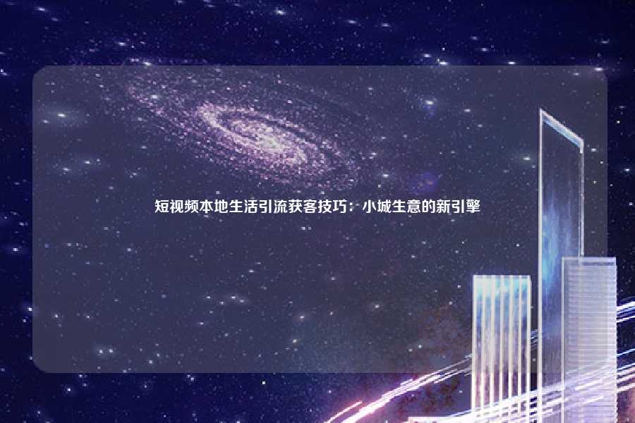 短视频本地生活引流获客技巧:小城生意的新引擎