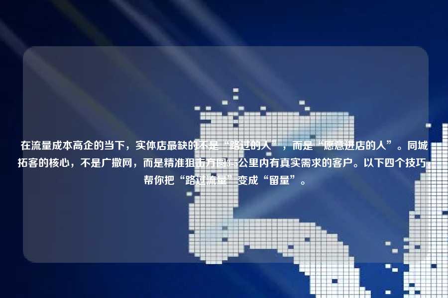 在流量成本高企的当下，实体店最缺的不是“路过的人”，而是“愿意进店的人”。同城拓客的核心，不是广撒网，而是精准狙击方圆3-5公里内有真实需求的客户。以下四个技巧，帮你把“路过流量”变成“留量”。