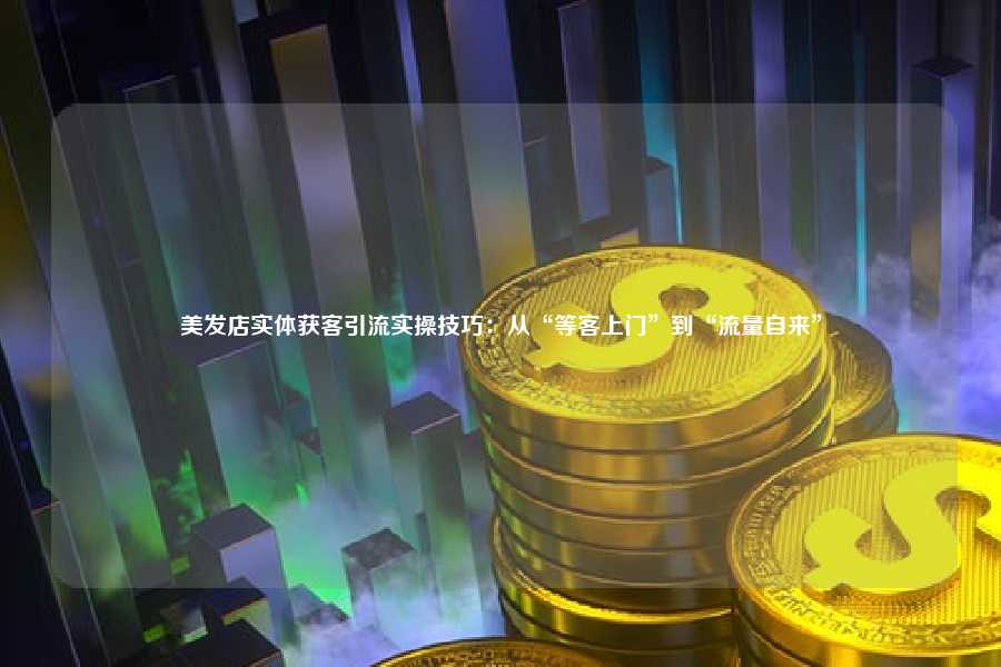 美发店实体获客引流实操技巧：从“等客上门”到“流量自来”