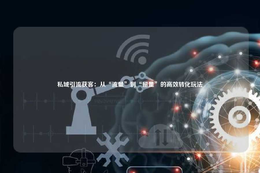 私域引流获客：从“流量”到“留量”的高效转化玩法