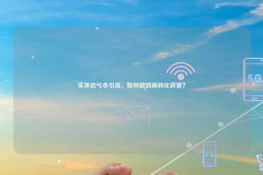 实体店亏本引流，如何做到高转化获客？