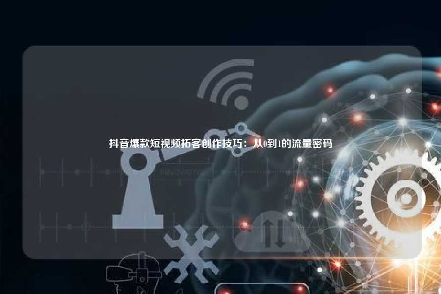 抖音爆款短视频拓客创作技巧:从0到1的流量密码