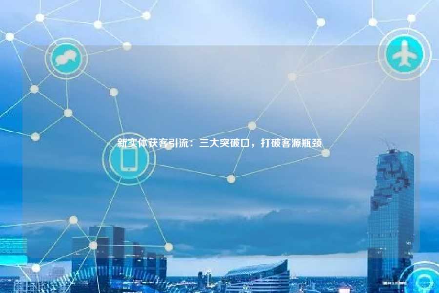 新实体获客引流：三大突破口，打破客源瓶颈