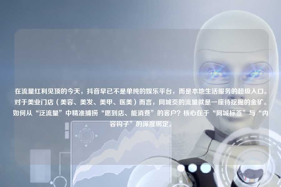 在流量红利见顶的今天，抖音早已不是单纯的娱乐平台，而是本地生活服务的超级入口。对于美业门店（美容、美发、美甲、医美）而言，同城页的流量就是一座待挖掘的金矿。如何从“泛流量”中精准捕捞“愿到店、能消费”的客户？核心在于“同城标签”与“内容钩子”的深度绑定。