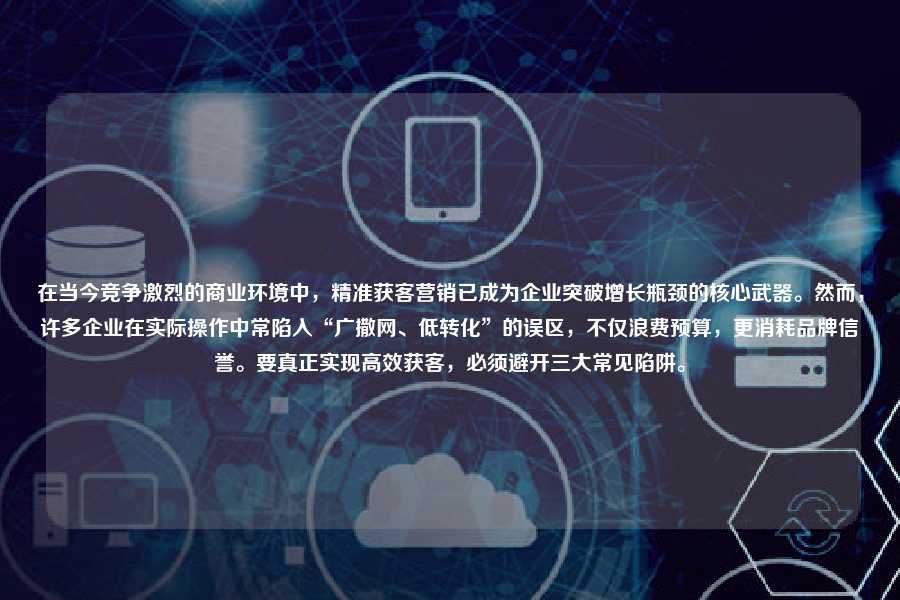 在当今竞争激烈的商业环境中，精准获客营销已成为企业突破增长瓶颈的核心武器。然而，许多企业在实际操作中常陷入“广撒网、低转化”的误区，不仅浪费预算，更消耗品牌信誉。要真正实现高效获客，必须避开三大常见陷阱。