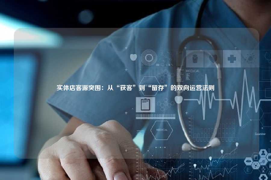 实体店客源突围：从“获客”到“留存”的双向运营法则
