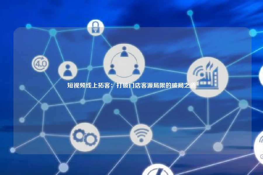 短视频线上拓客：打破门店客源局限的破局之道