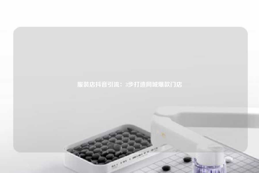 服装店抖音引流:3步打造同城爆款门店