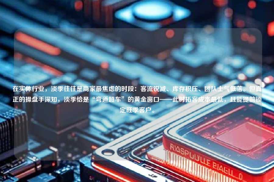 在实体行业,淡季往往是商家最焦虑的时段:客流锐减、库存积压、团队士气低落。但真正的操盘手深知,淡季恰是“弯道超车”的黄金窗口——此时拓客成本最低,且能提前锁定旺季客户。
