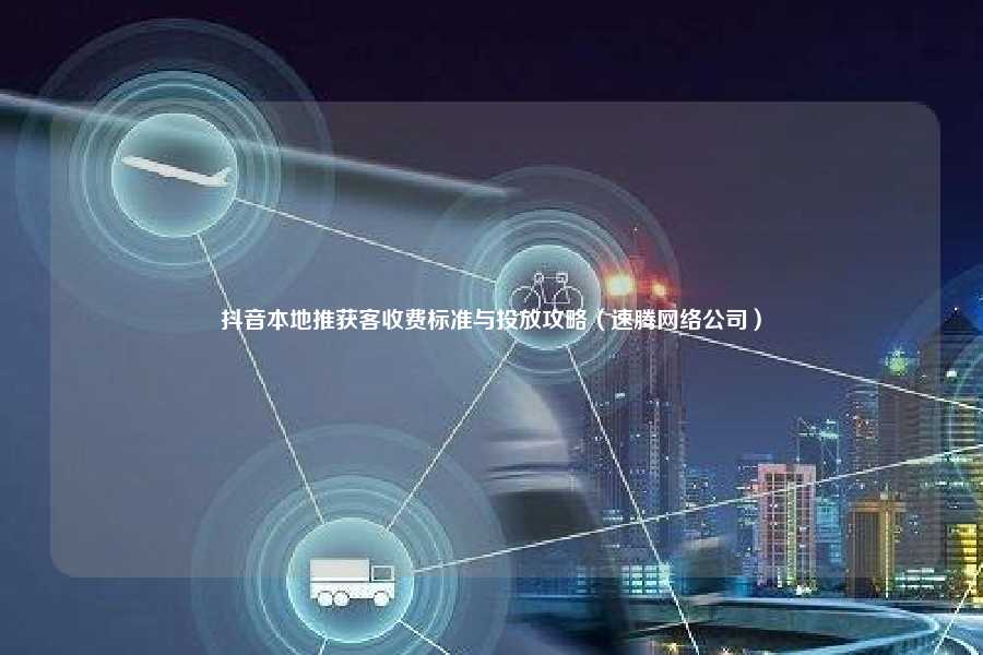 抖音本地推获客收费标准与投放攻略（速腾网络公司）