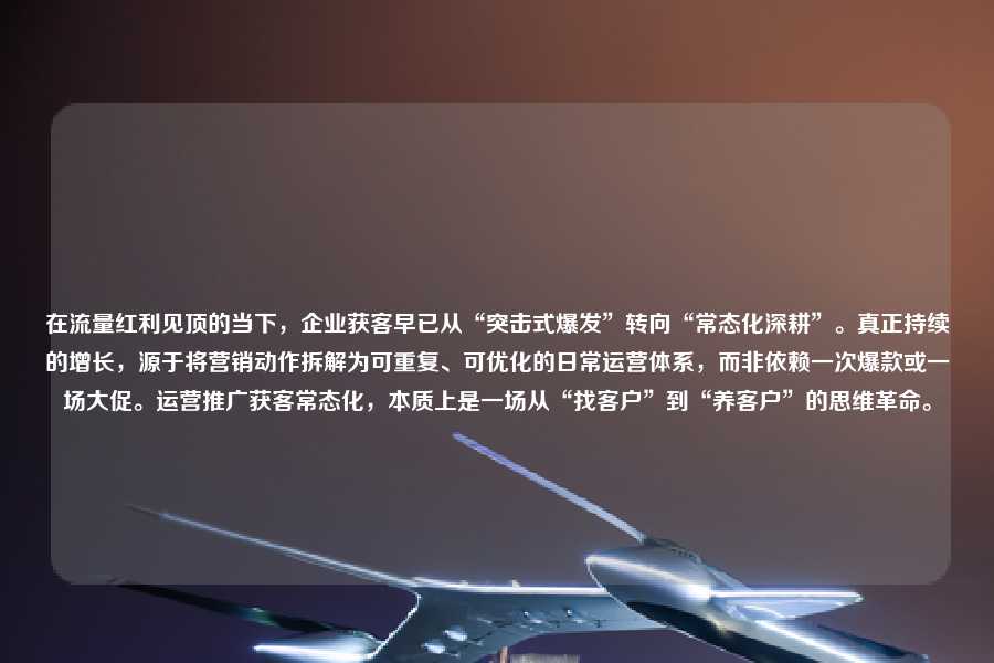 在流量红利见顶的当下，企业获客早已从“突击式爆发”转向“常态化深耕”。真正持续的增长，源于将营销动作拆解为可重复、可优化的日常运营体系，而非依赖一次爆款或一场大促。运营推广获客常态化，本质上是一场从“找客户”到“养客户”的思维革命。