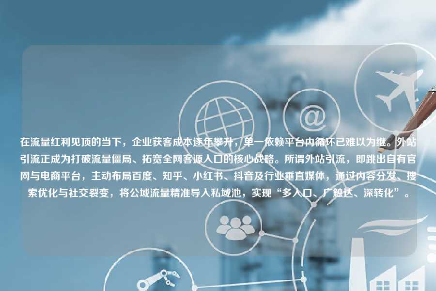 在流量红利见顶的当下，企业获客成本逐年攀升，单一依赖平台内循环已难以为继。外站引流正成为打破流量僵局、拓宽全网客源入口的核心战略。所谓外站引流，即跳出自有官网与电商平台，主动布局百度、知乎、小红书、抖音及行业垂直媒体，通过内容分发、搜索优化与社交裂变，将公域流量精准导入私域池，实现“多入口、广触达、深转化”。
