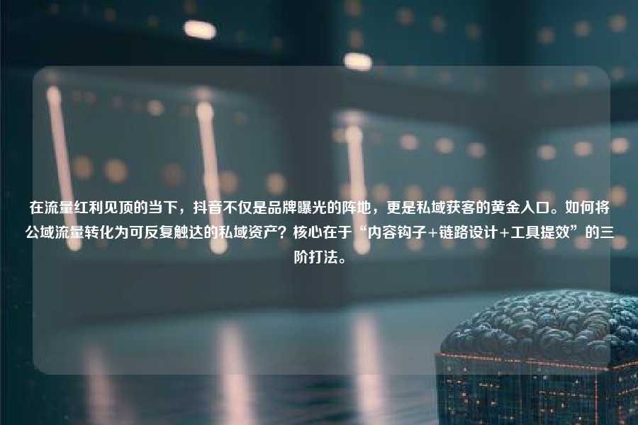 在流量红利见顶的当下，抖音不仅是品牌曝光的阵地，更是私域获客的黄金入口。如何将公域流量转化为可反复触达的私域资产？核心在于“内容钩子+链路设计+工具提效”的三阶打法。