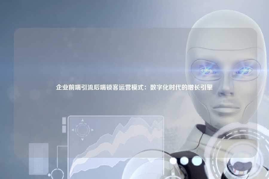 企业前端引流后端锁客运营模式：数字化时代的增长引擎