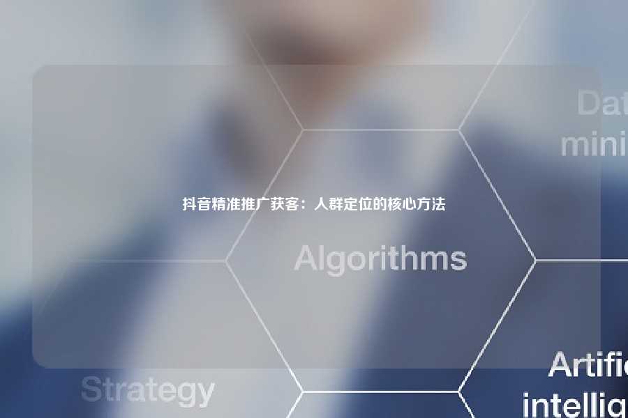 抖音精准推广获客：人群定位的核心方法