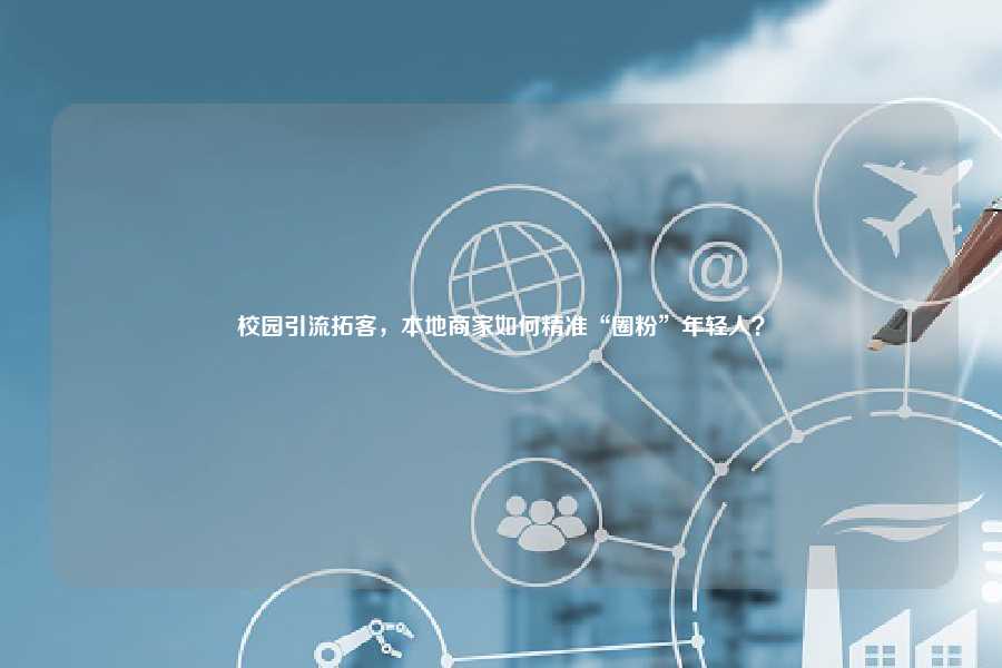 校园引流拓客，本地商家如何精准“圈粉”年轻人？