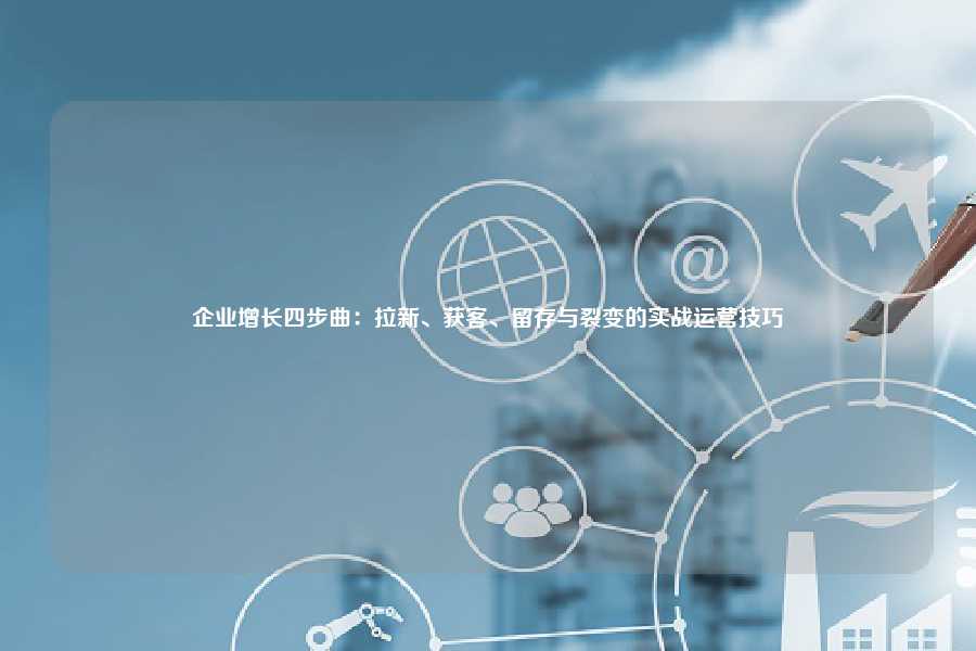 企业增长四步曲:拉新、获客、留存与裂变的实战运营技巧