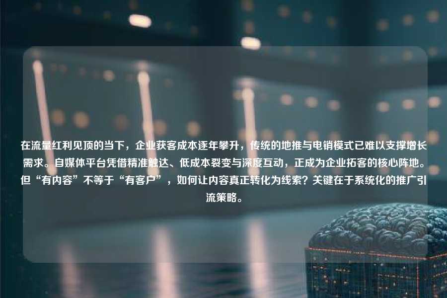 在流量红利见顶的当下，企业获客成本逐年攀升，传统的地推与电销模式已难以支撑增长需求。自媒体平台凭借精准触达、低成本裂变与深度互动，正成为企业拓客的核心阵地。但“有内容”不等于“有客户”，如何让内容真正转化为线索？关键在于系统化的推广引流策略。