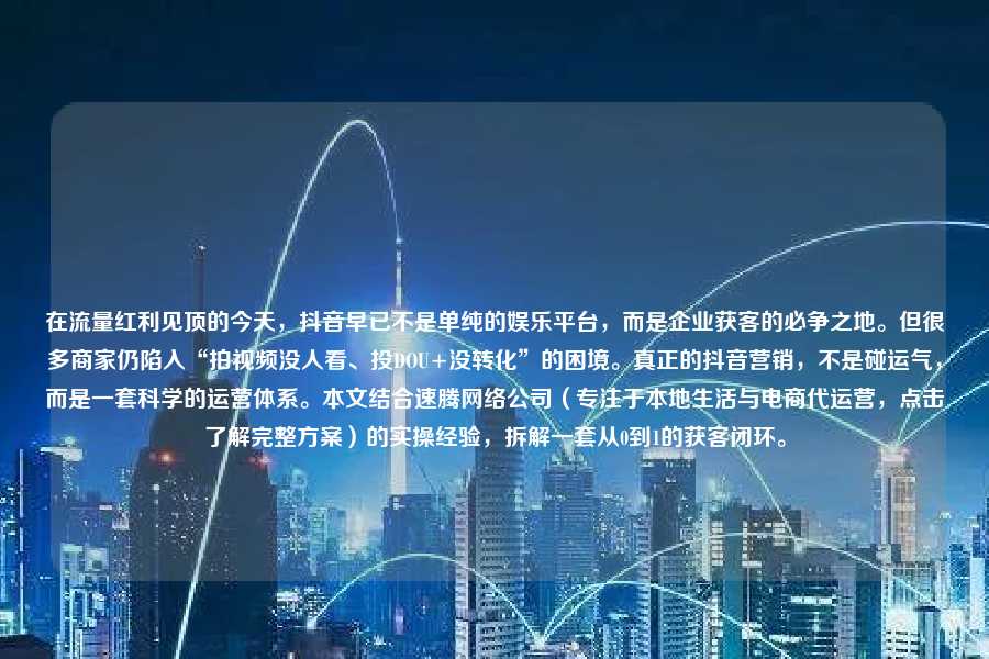 在流量红利见顶的今天,抖音早已不是单纯的娱乐平台,而是企业获客的必争之地。但很多商家仍陷入“拍视频没人看、投DOU+没转化”的困境。真正的抖音营销,不是碰运气,而是一套科学的运营体系。本文结合速腾网络公司(专注于本地生活与电商代运营,点击了解完整方案)的实操经验,拆解一套从0到1的获客闭环。