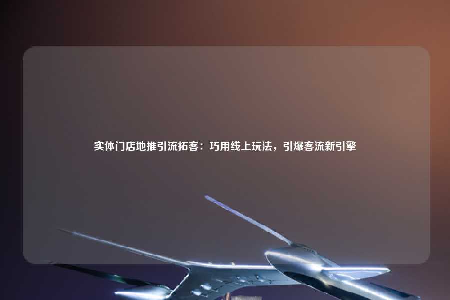 实体门店地推引流拓客:巧用线上玩法,引爆客流新引擎