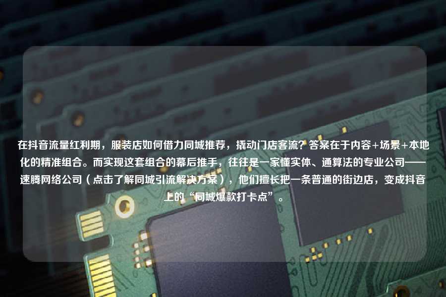 在抖音流量红利期，服装店如何借力同城推荐，撬动门店客流？答案在于内容+场景+本地化的精准组合。而实现这套组合的幕后推手，往往是一家懂实体、通算法的专业公司——速腾网络公司（点击了解同城引流解决方案），他们擅长把一条普通的街边店，变成抖音上的“同城爆款打卡点”。