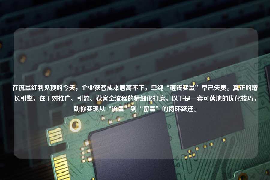 在流量红利见顶的今天，企业获客成本居高不下，单纯“砸钱买量”早已失灵。真正的增长引擎，在于对推广、引流、获客全流程的精细化打磨。以下是一套可落地的优化技巧，助你实现从“流量”到“留量”的闭环跃迁。