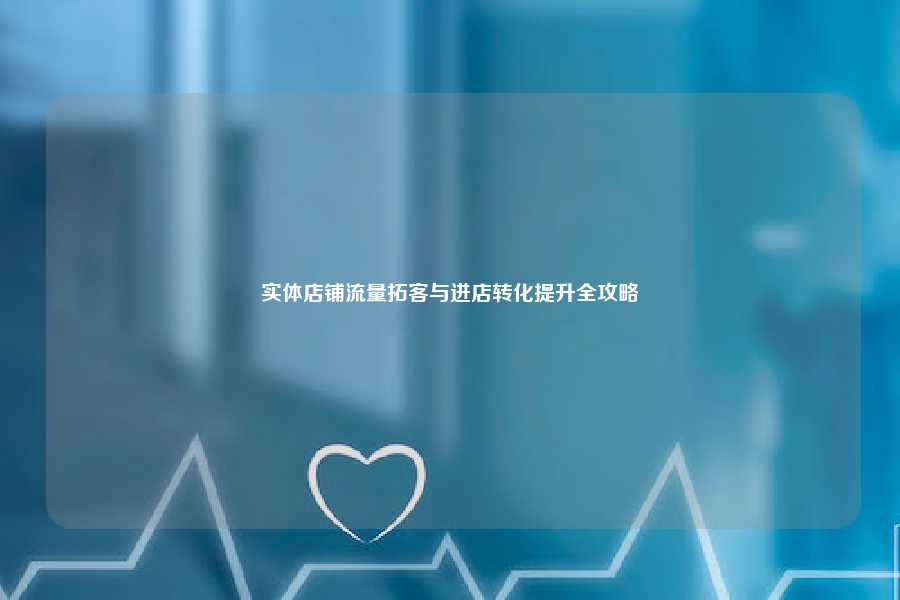 实体店铺流量拓客与进店转化提升全攻略