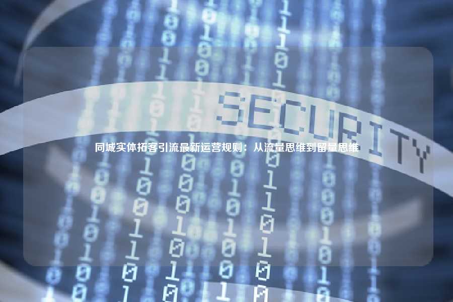 同城实体拓客引流最新运营规则：从流量思维到留量思维
