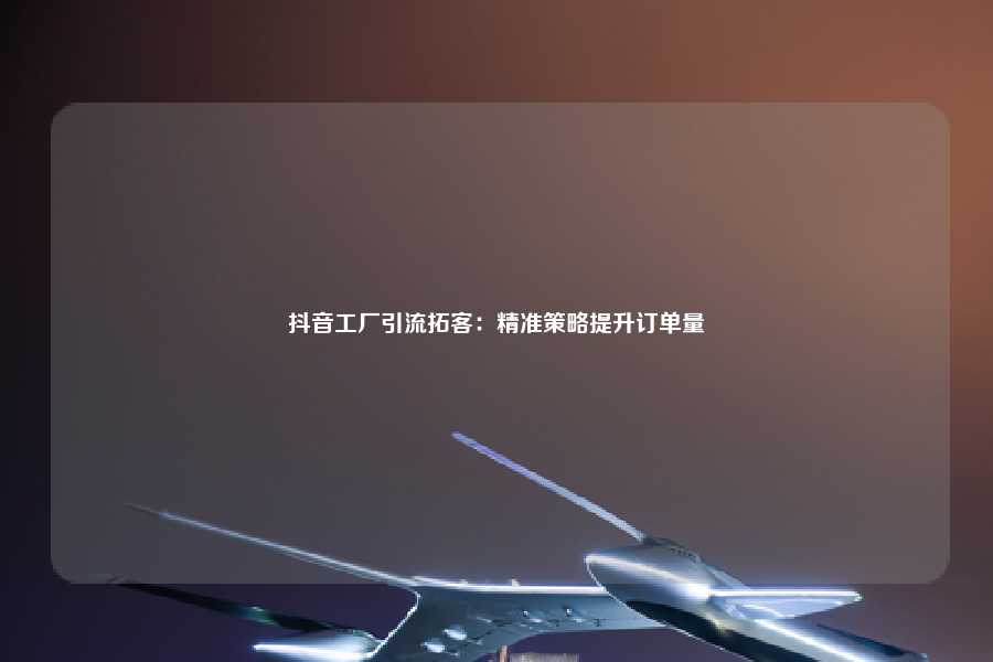 抖音工厂引流拓客：精准策略提升订单量