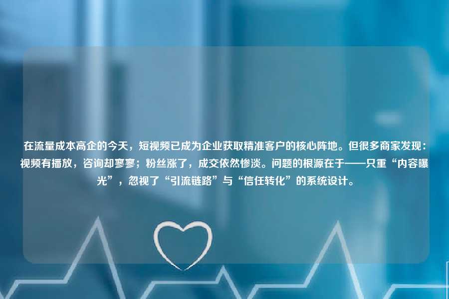 在流量成本高企的今天,短视频已成为企业获取精准客户的核心阵地。但很多商家发现:视频有播放,咨询却寥寥;粉丝涨了,成交依然惨淡。问题的根源在于——只重“内容曝光”,忽视了“引流链路”与“信任转化”的系统设计。