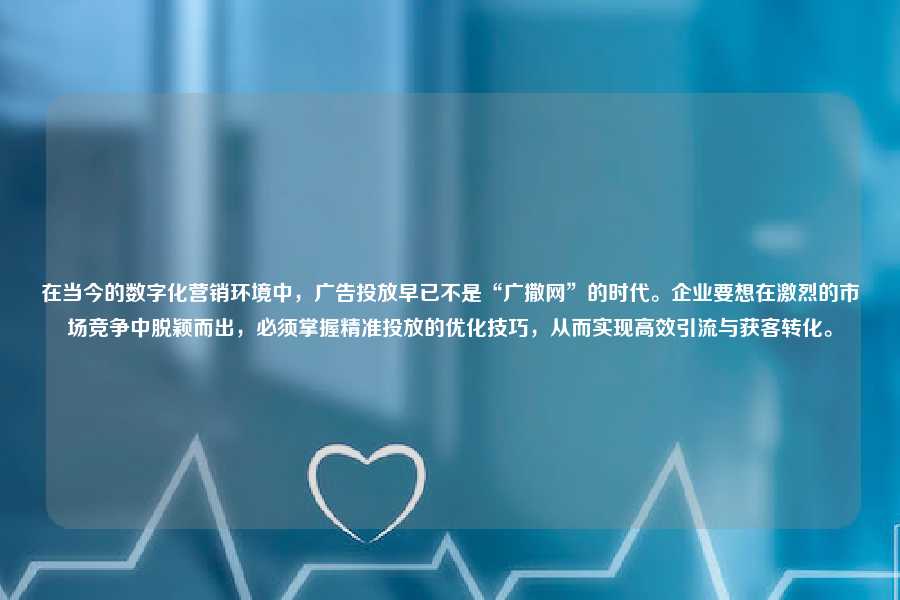 在当今的数字化营销环境中，广告投放早已不是“广撒网”的时代。企业要想在激烈的市场竞争中脱颖而出，必须掌握精准投放的优化技巧，从而实现高效引流与获客转化。
