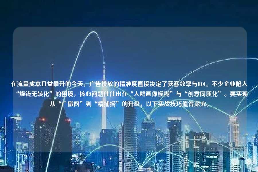 在流量成本日益攀升的今天，广告投放的精准度直接决定了获客效率与ROI。不少企业陷入“烧钱无转化”的困境，核心问题往往出在“人群画像模糊”与“创意同质化”。要实现从“广撒网”到“精捕捞”的升级，以下实战技巧值得深究。
