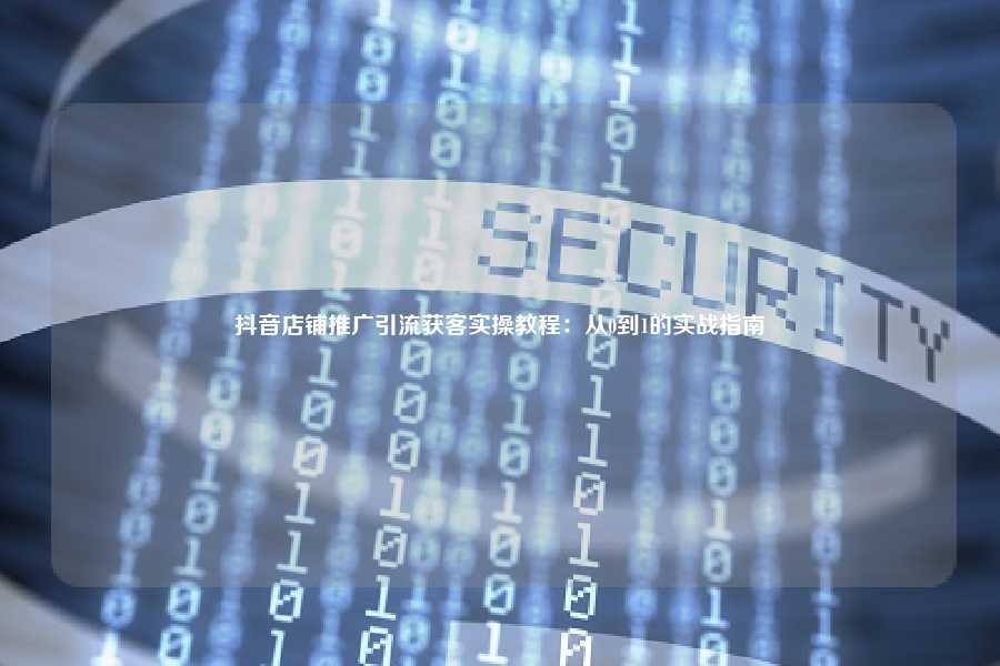 抖音店铺推广引流获客实操教程：从0到1的实战指南