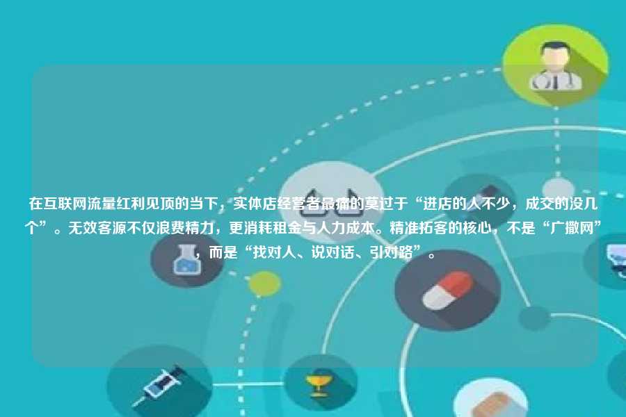 在互联网流量红利见顶的当下，实体店经营者最痛的莫过于“进店的人不少，成交的没几个”。无效客源不仅浪费精力，更消耗租金与人力成本。精准拓客的核心，不是“广撒网”，而是“找对人、说对话、引对路”。