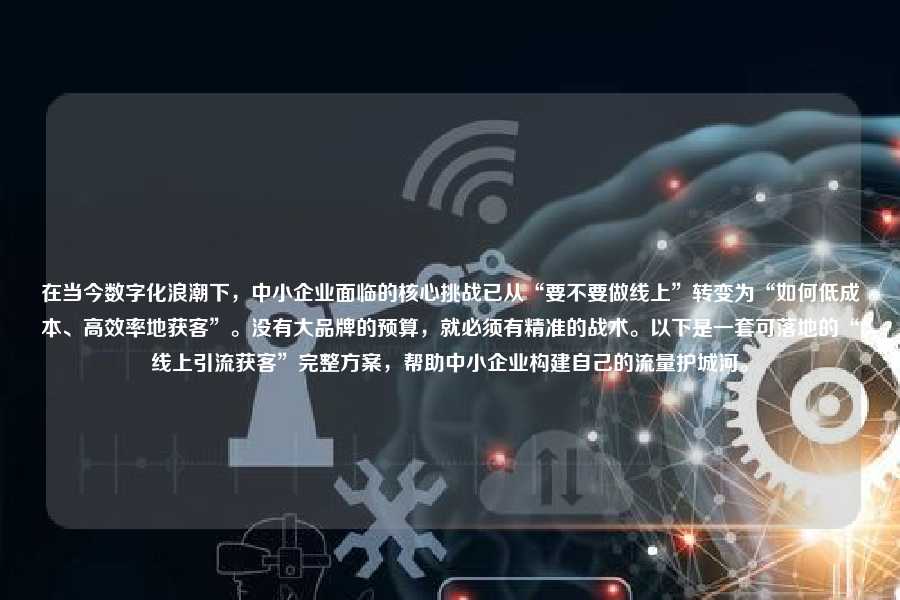 在当今数字化浪潮下，中小企业面临的核心挑战已从“要不要做线上”转变为“如何低成本、高效率地获客”。没有大品牌的预算，就必须有精准的战术。以下是一套可落地的“线上引流获客”完整方案，帮助中小企业构建自己的流量护城河。