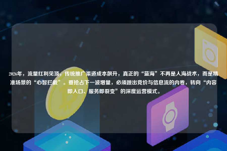 2026年，流量红利见顶，传统推广渠道成本飙升，真正的“蓝海”不再是人海战术，而是精准场景的“心智拦截”。要抢占下一波增量，必须跳出竞价与信息流的内卷，转向“内容即入口、服务即裂变”的深度运营模式。