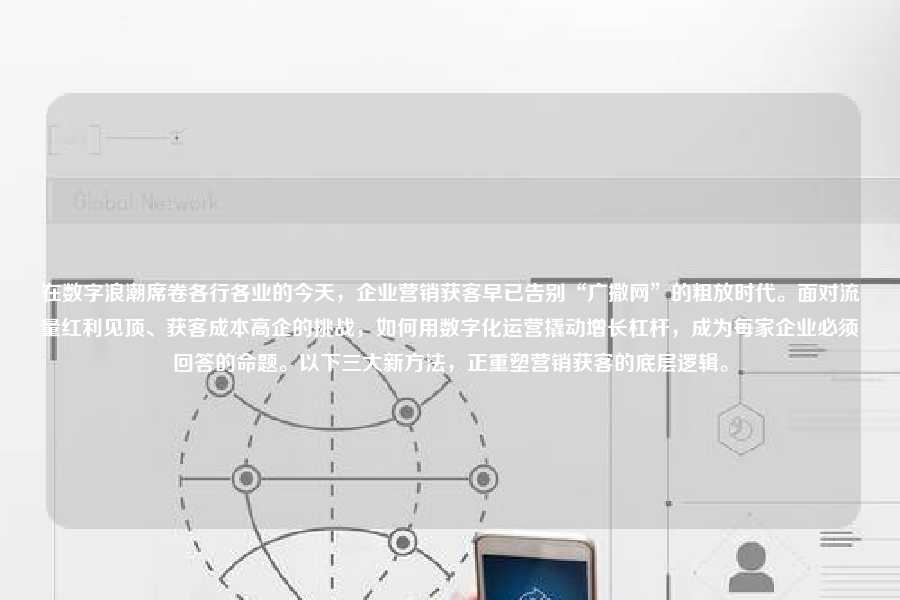在数字浪潮席卷各行各业的今天，企业营销获客早已告别“广撒网”的粗放时代。面对流量红利见顶、获客成本高企的挑战，如何用数字化运营撬动增长杠杆，成为每家企业必须回答的命题。以下三大新方法，正重塑营销获客的底层逻辑。