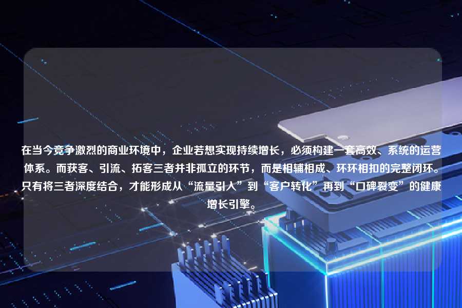 在当今竞争激烈的商业环境中，企业若想实现持续增长，必须构建一套高效、系统的运营体系。而获客、引流、拓客三者并非孤立的环节，而是相辅相成、环环相扣的完整闭环。只有将三者深度结合，才能形成从“流量引入”到“客户转化”再到“口碑裂变”的健康增长引擎。