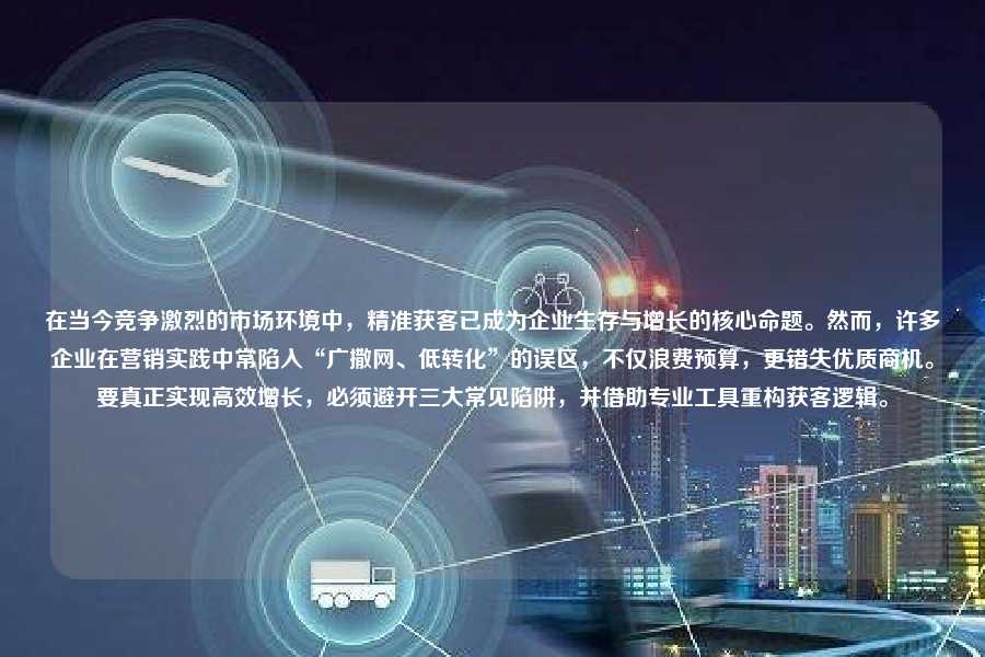在当今竞争激烈的市场环境中，精准获客已成为企业生存与增长的核心命题。然而，许多企业在营销实践中常陷入“广撒网、低转化”的误区，不仅浪费预算，更错失优质商机。要真正实现高效增长，必须避开三大常见陷阱，并借助专业工具重构获客逻辑。