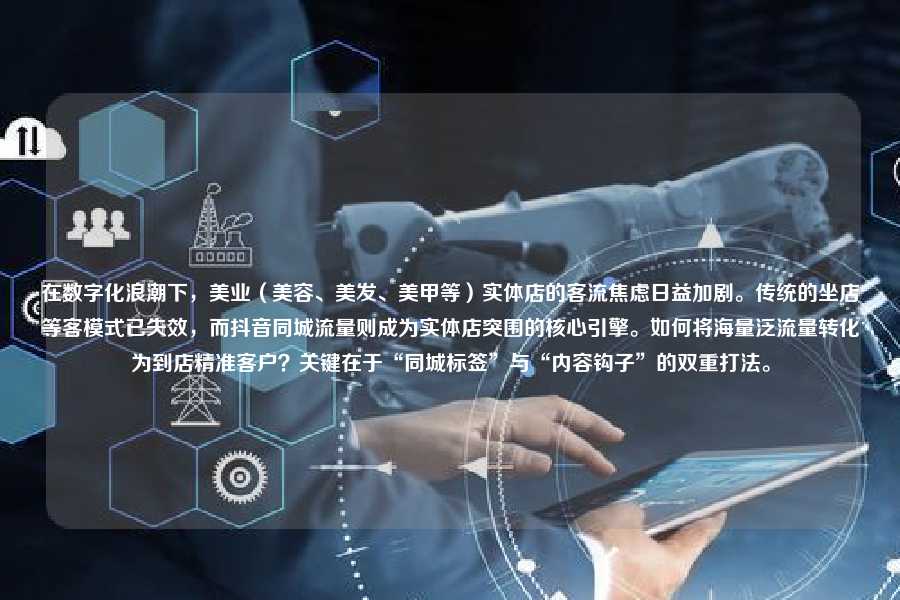 在数字化浪潮下，美业（美容、美发、美甲等）实体店的客流焦虑日益加剧。传统的坐店等客模式已失效，而抖音同城流量则成为实体店突围的核心引擎。如何将海量泛流量转化为到店精准客户？关键在于“同城标签”与“内容钩子”的双重打法。