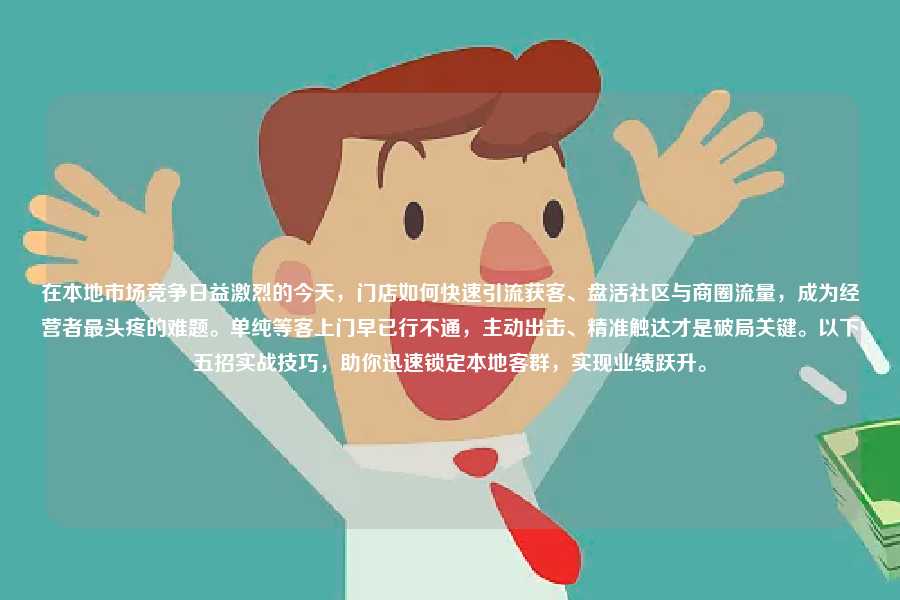 在本地市场竞争日益激烈的今天,门店如何快速引流获客、盘活社区与商圈流量,成为经营者最头疼的难题。单纯等客上门早已行不通,主动出击、精准触达才是破局关键。以下五招实战技巧,助你迅速锁定本地客群,实现业绩跃升。