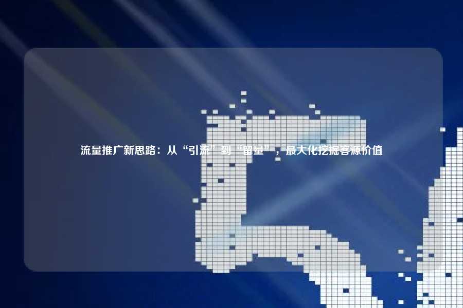 流量推广新思路:从“引流”到“留量”,最大化挖掘客源价值