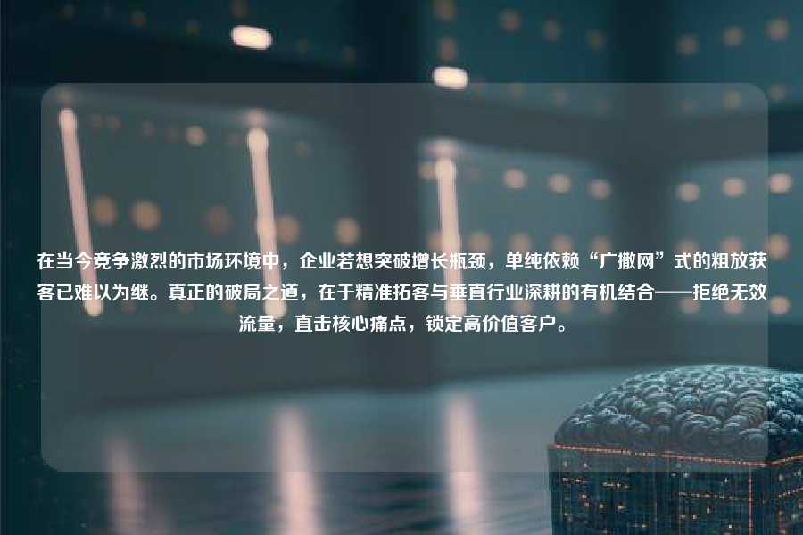 在当今竞争激烈的市场环境中，企业若想突破增长瓶颈，单纯依赖“广撒网”式的粗放获客已难以为继。真正的破局之道，在于精准拓客与垂直行业深耕的有机结合——拒绝无效流量，直击核心痛点，锁定高价值客户。