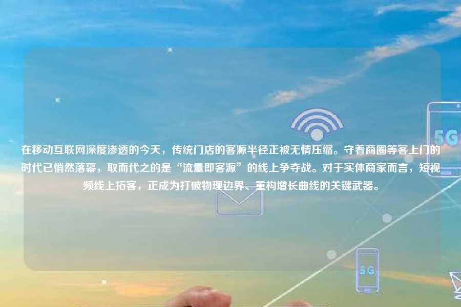 在移动互联网深度渗透的今天,传统门店的客源半径正被无情压缩。守着商圈等客上门的时代已悄然落幕,取而代之的是“流量即客源”的线上争夺战。对于实体商家而言,短视频线上拓客,正成为打破物理边界、重构增长曲线的关键武器。